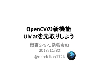 OpenCVの新機能
UMatを先取りしよう
関東GPGPU勉強会#3
2013/11/30
@dandelion1124

 