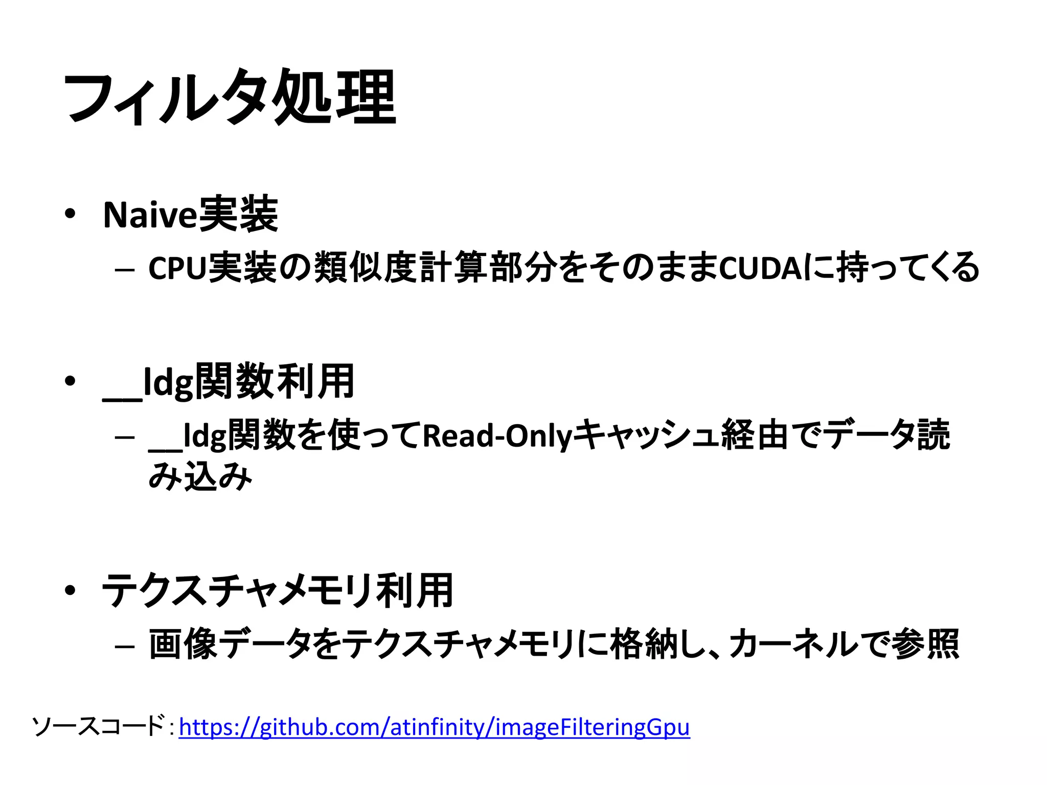 CUDAカーネル実装
GeForce
GTX 1080
GeForce
GTX Titan X
GeForce
GTX 680
アーキテクチャ Pascal Maxwell Kepler
CUDAコア数 2560基 3072基 1536基
定格クロック 1607MHz 1000MHz 1006MHz
ブーストクロック 1733MHz 1075MHz 1058MHz
メモリバス帯域幅 320GB/s 336.5GB/s 192.2GB/s
メモリ容量 8GB 12GB 2GB
 動作クロックが大きく向上
 メモリバス帯域幅はGeForce
Titan Xとほぼ同等
 CUDAコア、メモリ容量がGTX 1080より多い
 