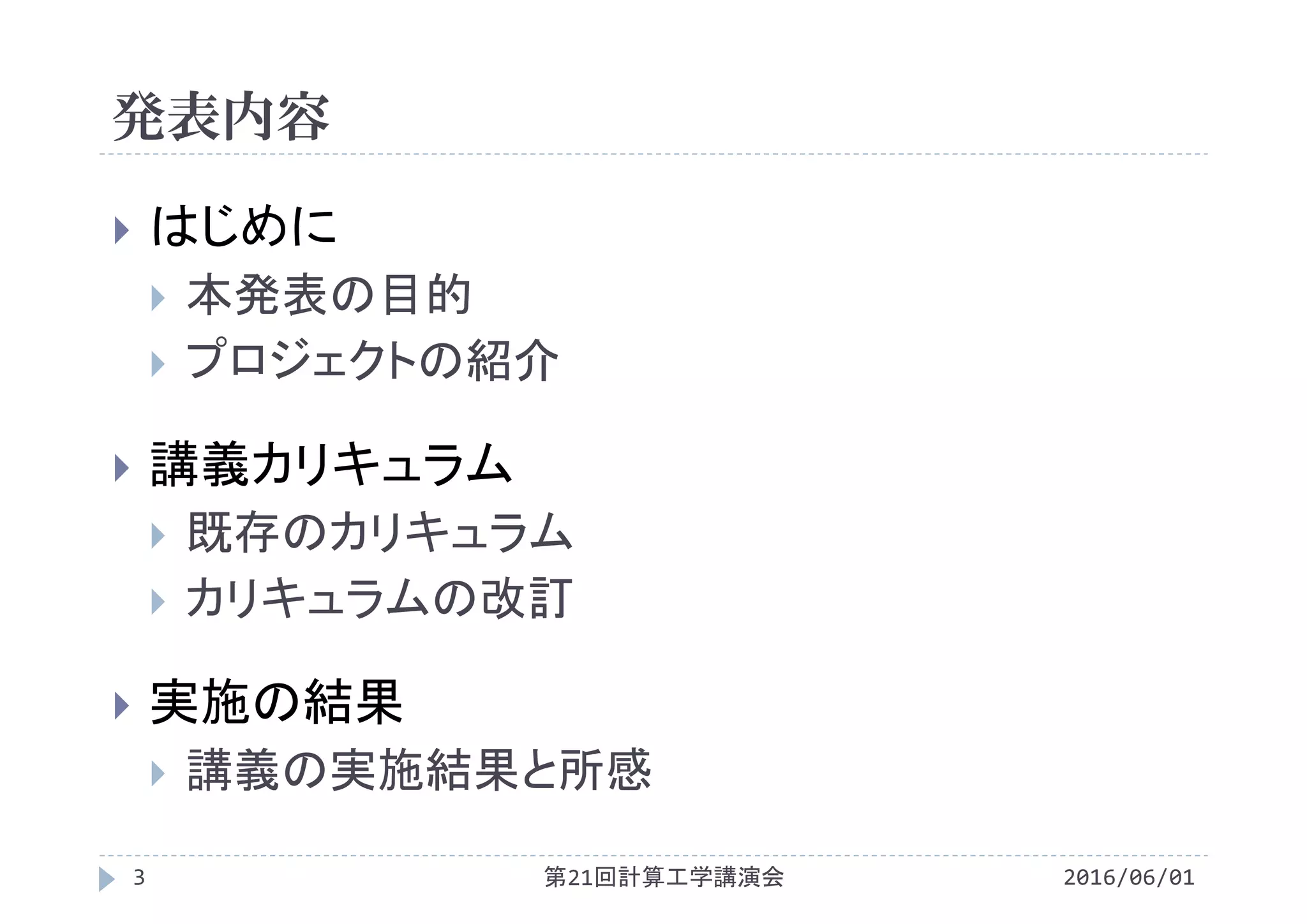 発表内容
2016/06/01第21回計算工学講演会3
 はじめに
 本発表の目的
 プロジェクトの紹介
 講義カリキュラム
 既存のカリキュラム
 カリキュラムの改訂
 実施の結果
 講義の実施結果と所感
 