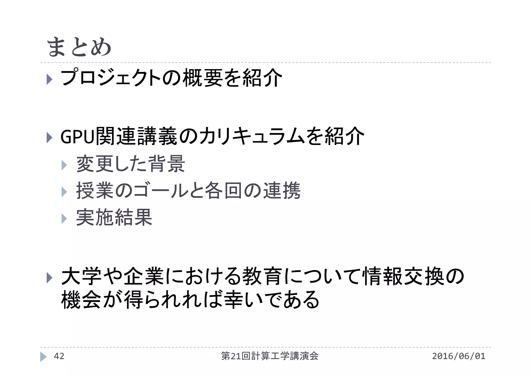 まとめ
2016/06/01第21回計算工学講演会42
 プロジェクトの概要を紹介
 GPU関連講義のカリキュラムを紹介
 変更した背景
 授業のゴールと各回の連携
 実施結果
 大学や企業における教育について情報交換の
機会が得られれば幸いである
 