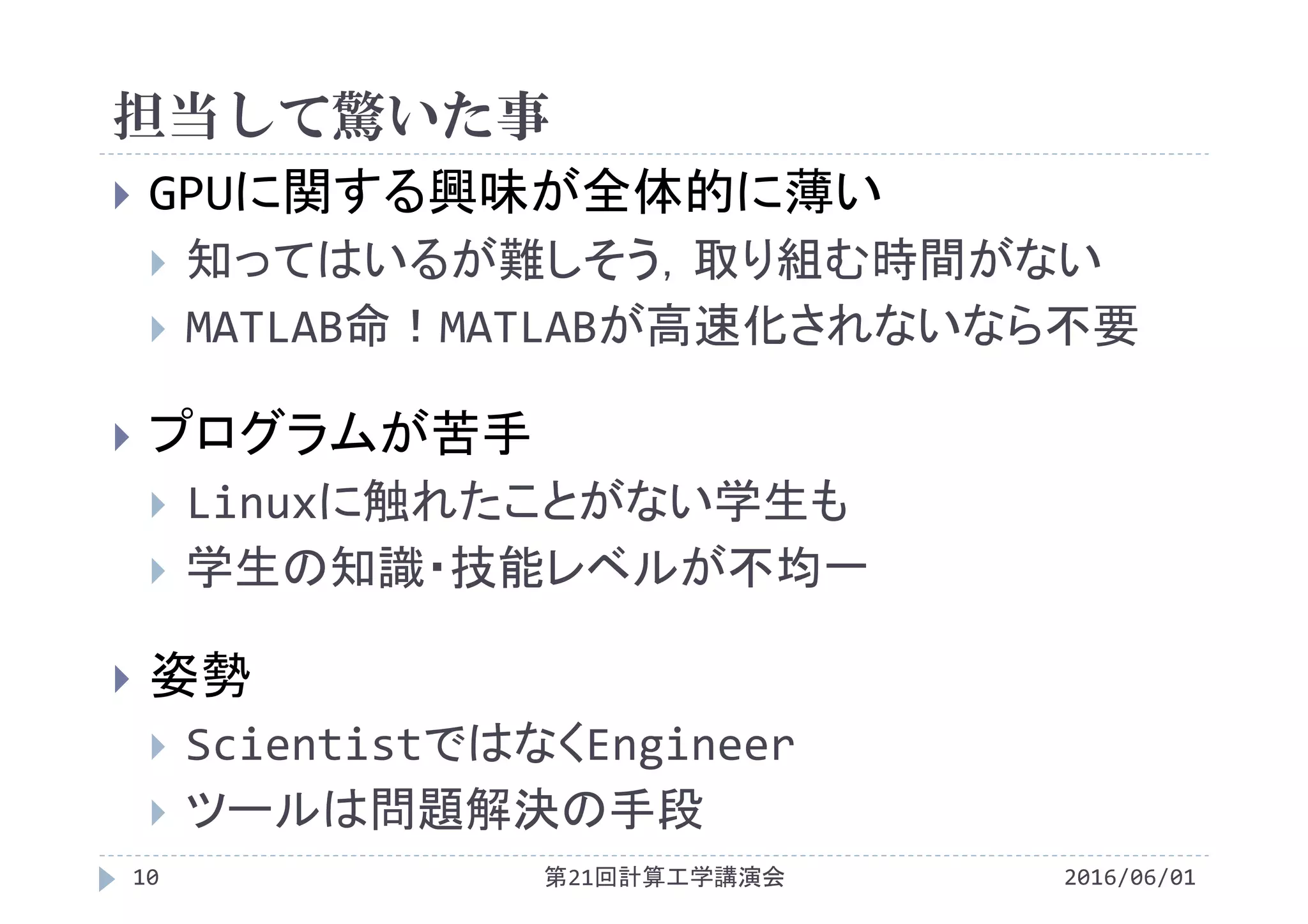 担当して驚いた事
2016/06/01第21回計算工学講演会10
 GPUに関する興味が全体的に薄い
 知ってはいるが難しそう，取り組む時間がない
 MATLAB命！MATLABが高速化されないなら不要
 プログラムが苦手
 Linuxに触れたことがない学生も
 学生の知識・技能レベルが不均一
 姿勢
 ScientistではなくEngineer
 ツールは問題解決の手段
 