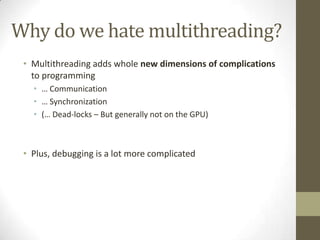 Why do we hate multithreading?
 • Multithreading adds whole new dimensions of complications
   to programming
   • … Communication
   • … Synchronization
   • (… Dead-locks – But generally not on the GPU)



 • Plus, debugging is a lot more complicated
 