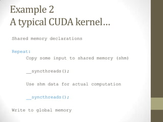 Example 2
A typical CUDA kernel…
Shared memory declarations

Repeat:
     Copy some input to shared memory (shm)

     __syncthreads();

     Use shm data for actual computation

     __syncthreads();

Write to global memory
 