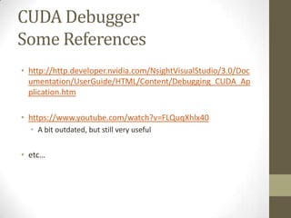 CUDA Debugger
Some References
• http://http.developer.nvidia.com/NsightVisualStudio/3.0/Doc
  umentation/UserGuide/HTML/Content/Debugging_CUDA_Ap
  plication.htm

• https://www.youtube.com/watch?v=FLQuqXhlx40
  • A bit outdated, but still very useful


• etc…
 