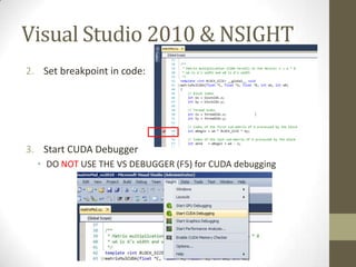 Visual Studio 2010 & NSIGHT
2. Set breakpoint in code:




3. Start CUDA Debugger
  • DO NOT USE THE VS DEBUGGER (F5) for CUDA debugging
 