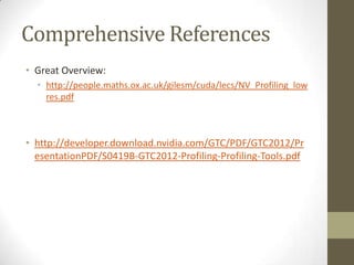 Comprehensive References
• Great Overview:
  • http://people.maths.ox.ac.uk/gilesm/cuda/lecs/NV_Profiling_low
    res.pdf



• http://developer.download.nvidia.com/GTC/PDF/GTC2012/Pr
  esentationPDF/S0419B-GTC2012-Profiling-Profiling-Tools.pdf
 