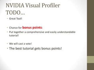 NVIDIA Visual Profiler
TODO…
• Great Tool!


• Chance for bonus points:
• Put together a comprehensive and easily understandable
  tutorial!

• We will cast a vote!
• The best tutorial gets bonus points!
 