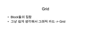 Grid

• Block들의 집합
• 그냥 쉽게 생각해서 그래픽 카드 -> Grid
 