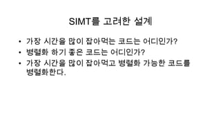 SIMT를 고려한 설계

• 가장 시간을 많이 잡아먹는 코드는 어디인가?
• 병렬화 하기 좋은 코드는 어디인가?
• 가장 시간을 많이 잡아먹고 병렬화 가능한 코드를
  병렬화한다.
 