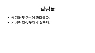 걸림돌
• 동기화 맞추는게 까다롭다.
• 서버측 CPU부하가 심하다.
 