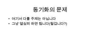 동기화의 문제
• 여기서 다룰 주제는 아닙니다
• 그냥 열심히 하면 됩니다(될겁니다?)
 