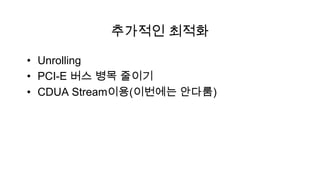 추가적인 최적화

• Unrolling
• PCI-E 버스 병목 줄이기
• CDUA Stream이용(이번에는 안다룸)
 