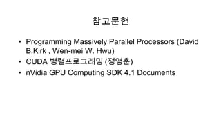 참고문헌

• Programming Massively Parallel Processors (David
  B.Kirk , Wen-mei W. Hwu)
• CUDA 병렬프로그래밍 (정영훈)
• nVidia GPU Computing SDK 4.1 Documents
 