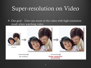 Super-resolution on Video
Our goal : User can zoom-in the video with high resolution
result when watching video.




                            2
 