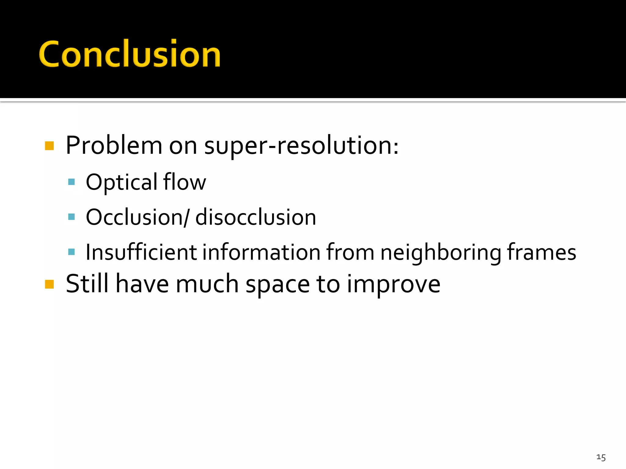    Problem on super-resolution:
     Optical flow
     Occlusion/ disocclusion
     Insufficient information from neighboring frames
   Still have much space to improve




                                                         15
 