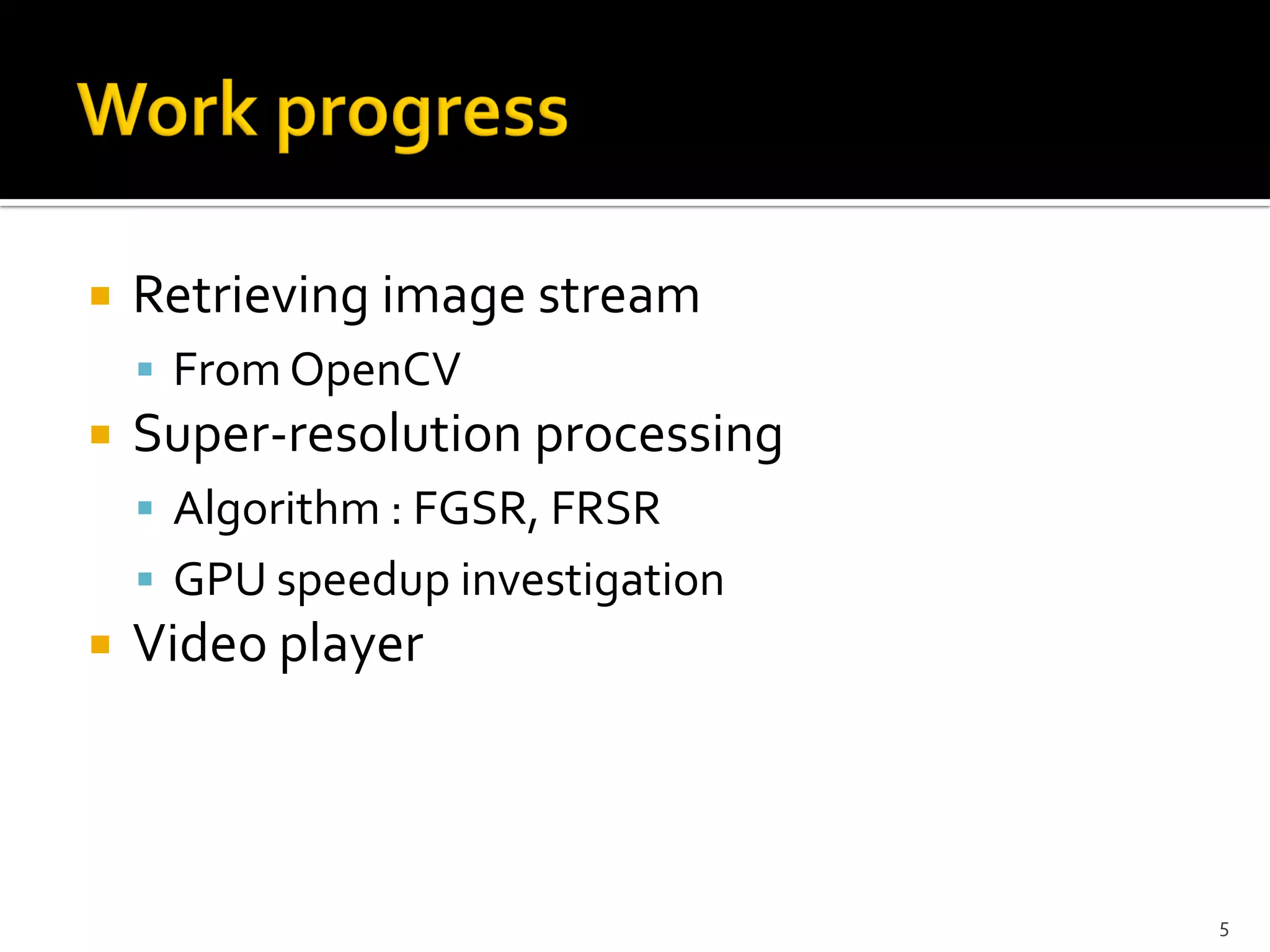    Retrieving image stream
     From OpenCV
   Super-resolution processing
     Algorithm : FGSR, FRSR
     GPU speedup investigation
   Video player



                                  5
 