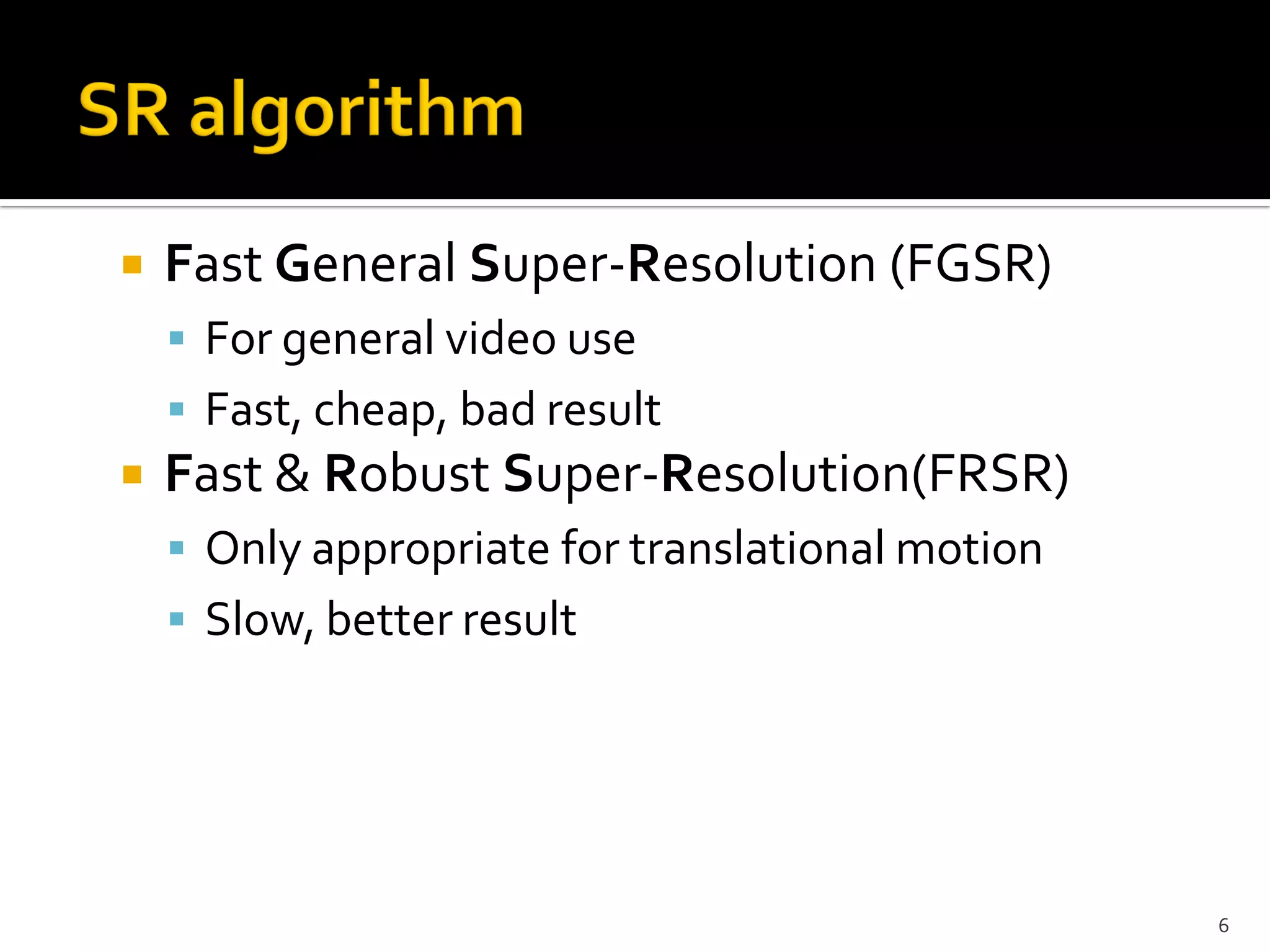    Fast General Super-Resolution (FGSR)
     For general video use
     Fast, cheap, bad result
   Fast & Robust Super-Resolution(FRSR)
     Only appropriate for translational motion
     Slow, better result




                                                  6
 