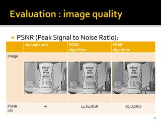     PSNR (Peak Signal to Noise Ratio):
         Ground truth   FGSR              FRSR
                        algorithm         algorithm
image




PSNR              ∞           14.642818         15.150817
(dB)

                                                            13
 