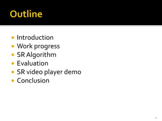    Introduction
   Work progress
   SR Algorithm
   Evaluation
   SR video player demo
   Conclusion



                           2
 