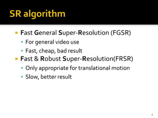    Fast General Super-Resolution (FGSR)
     For general video use
     Fast, cheap, bad result
   Fast & Robust Super-Resolution(FRSR)
     Only appropriate for translational motion
     Slow, better result




                                                  6
 