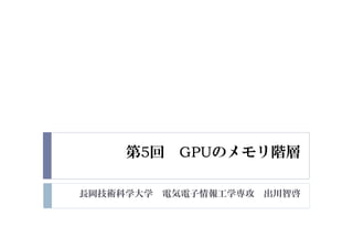 第5回 GPUのメモリ階層
長岡技術科学大学 電気電子情報工学専攻 出川智啓
 