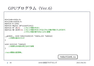 #include<stdio.h>
#include<stdlib.h>
#define N (256)
#define Nbytes (N*sizeof(int))
#define NT (N/2)    //スレッド数を半分に
#define NB (N/NT/2) //スレッド数を半分にするとブロック数が増えてしまうので，
//ブロック数を増やさないように調整
__global__ void reduction6(int *idata,int *odata){
//内容は後のスライド
}
void init(int *idata){
//初期化の内容は同じなので省略
}
//main関数は変更無し
GPUプログラム（Ver.6）
2015/06/03GPGPU実践プログラミング38
reduction6.cu
 
