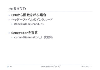 cuRAND
 CPUから関数を呼ぶ場合
 ヘッダーファイルのインクルード
 #include<curand.h>
 Generatorを宣言
 curandGenerator_t 変数名
GPGPU実践プログラミング45 2015/07/22
 