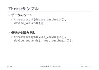 Thrustサンプル
2015/07/22GPGPU実践プログラミング54
 データのソート
 thrust::sort(device_vec.begin(), 
device_vec.end());
 GPUから読み戻し
 thrust::copy(device_vec.begin(), 
device_vec.end(), host_vec.begin());
 