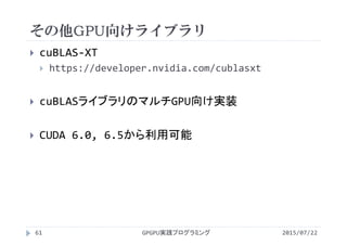 その他GPU向けライブラリ
2015/07/22GPGPU実践プログラミング61
 cuBLAS‐XT
 https://developer.nvidia.com/cublasxt
 cuBLASライブラリのマルチGPU向け実装
 CUDA 6.0, 6.5から利用可能
 