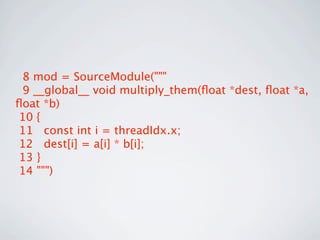 8 mod = SourceModule("""
 9 __global__ void multiply_them(ﬂoat *dest, ﬂoat *a,
ﬂoat *b)
10 {
11 const int i = threadIdx.x;
12 dest[i] = a[i] * b[i];
13 }
14 """)
 