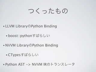つくったもの

• LLVM   LibraryのPython Binding

 • boost::pythonすばらしい


• NVVM   LibraryのPython Binding

 • CTypesすばらしい


• Python   AST -> NVVM IRのトランスレータ
 