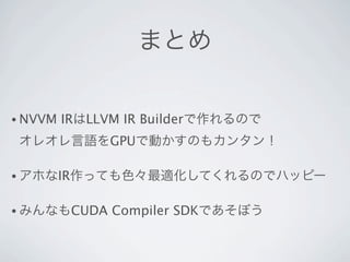 まとめ

• NVVM   IRはLLVM IR Builderで作れるので
 オレオレ言語をGPUで動かすのもカンタン！

• アホなIR作っても色々最適化してくれるのでハッピー


• みんなもCUDA     Compiler SDKであそぼう
 
