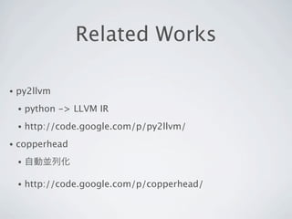 Related Works

•   py2llvm
    •   python -> LLVM IR
    •   http://code.google.com/p/py2llvm/
•   copperhead
    •   自動並列化

    •   http://code.google.com/p/copperhead/
 