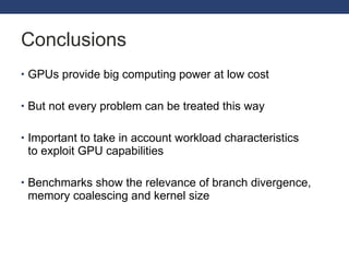 Conclusions GPUs provide big computing power at low cost But not every problem can be treated this way Important to take in account workload characteristics  to exploit GPU capabilities Benchmarks show the relevance of branch divergence, memory coalescing and kernel size 