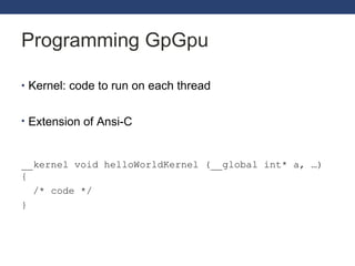 Programming GpGpu Kernel: code to run on each thread Extension of Ansi-C __kernel void helloWorldKernel (__global int* a, …) { /* code */ } 
