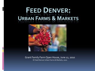 FEED DENVER:
URBAN FARMS & MARKETS




  Grant Family Farm Open House, June 12, 2010
        © Feed Denver Urban Farms & Markets, 2010
 