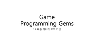 Game
Programming Gems
1.8 빠른 데이터 로드 기법
 
