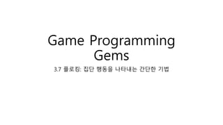 Game Programming
Gems
3.7 플로킹: 집단 행동을 나타내는 간단한 기법
 