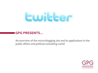Gpg presents… An overview of the micro-blogging site and its applications in the public affairs and political consulting world 