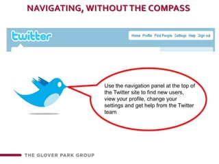 NAVIGATING, WITHOUT THE COMPASSUse the navigation panel at the top of the Twitter site to find new users, view your profile, change your settings and get help from the Twitter team