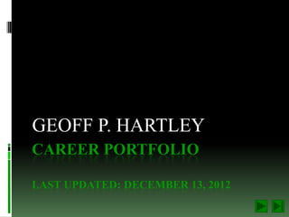 GEOFF P. HARTLEY
CAREER PORTFOLIO

LAST UPDATED: DECEMBER 13, 2012
 