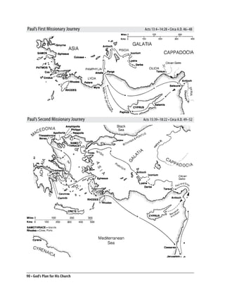 Paul’s First Missionary Journey     Acts 13:4–14:28 • Circa A.D. 46–48




Paul’s Second Missionary Journey   Acts 15:39–18:22 • Circa A.D. 49–52




90 • God’s Plan for His Church
 