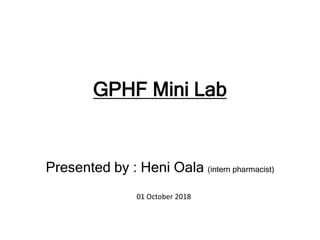 GPHF Mini Lab
Presented by : Heni Oala (intern pharmacist)
01 October 2018
 