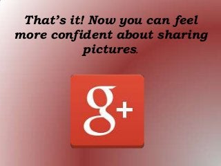 That’s it! Now you can feel
more confident about sharing
pictures.
 