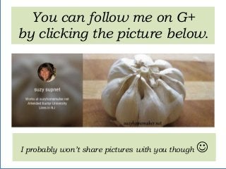 I probably won’t share pictures with you though 
You can follow me on G+
by clicking the picture below.
 