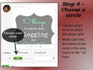 • Choose which
circle to share
the photo with
• Make sure that
the name of the
circle is the only
name in the “to”
field
Step 4 –
Choose a
circle
 