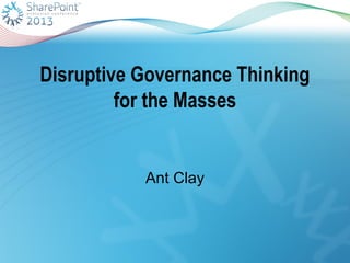 Disruptive Governance Thinking
for the Masses
Ant Clay
 