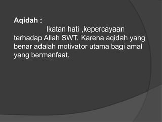 Aqidah :
          Ikatan hati ,kepercayaan
terhadap Allah SWT. Karena aqidah yang
benar adalah motivator utama bagi amal
yang bermanfaat.
 