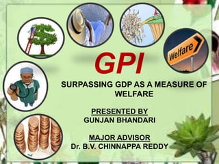 GPI
SURPASSING GDP AS A MEASURE OF
WELFARE
PRESENTED BY
GUNJAN BHANDARI
MAJOR ADVISOR
Dr. B.V. CHINNAPPA REDDY

 