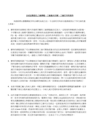 合成並微型化三維掃瞄、三維激光切割、三維打印的部件
本創新將以顛覆傳統牙科治療的系統方法，令全新的牙科診治服務做到以下多方面的重
大革新：
1. 實時更新的高精度口腔內牙齒與牙齦的三維掃瞄(能容忍客人一定程度的移動)與合成影像，
令牙醫向客人推薦可選個性化方案時(有系統資料庫自動建議的，也有牙醫自行選擇和優化
的)，能一併展示方案的效果(已疊加在客人面容的多角度照片中)，使客人在治療前已清楚知
道所選方案的內容、流程和最终效果包括自己外貌的變化，從而相信系統的精準控制可以超
越牙醫人手技術的穩定和一致性，可以放心迎接最終所選效果的到來而毋須擔心因牙醫資歷
深淺、技術的生疏或熟練所帶來的不確定療效。
2. 實時的掃瞄保證了可以精確地控制三維可變強度激光的定位和照射時間，從而實現高精度的
任意部位牙齒切削、牙髓腔的根管清除，以及牙齦的切割和止血封口等操作，達到對牙齒和
牙齦手術損傷的最少化，遠超人手操作的穩定性、精確性和速度。
3. 實時的掃瞄保證了可以精確地在牙齒外露部份進行精確的三維打印，實現客人所選方案要達
到的每顆牙齒的外形(高度及寬度)、優雅的牙縫、美麗的排列效果(笑容曲線)，以及咀嚼時上
下顎牙齒咬合面的精確吻合等等。利用可控融融顆粒的大小與打印速度，實現牙齒內層的高
速打印建造和牙齒表層的細膩光澤效果。打印材料可以借鏡現時的骨修復材料與牙科生物活
性材料，令打印出來的材質 80%以上與天然牙釉質的成份相同。當然，還可以選用金屬材料
用以架設牙橋的內部支架，令口腔內現場生成的牙橋堅固耐用。特種用途下還可以為客人打
造堅固的(例如內部以高強度金屬支架成排相連的牙齒基座)、帶十分尖銳和鋒利的剪切及刺
穿功能的工具型牙齒，供拍電影和特種部隊之用，而事後也很容易還原為常規牙齒模式。
4. 系統可根據已輸入的病人資料，再配合實時掃瞄的狀況，自動選擇所需劑量的麻醉藥，在牙
醫授權下會在分散和適合的位置注入，令病人減少恐慌和針刺注射的痛苦。
5. 由於各種牙科疾病的治療過程都基本上分為「切削+打印」兩部份工作，即先減材，後再增
材。很多牙科操作(經常會被視作為一種專科手術)，便簡化為這兩部份的內容：例如補牙前
要先用鑽頭磨削以準備好補上樹脂材料的位置，現在便分別轉為激光切削再加三維打印有關
材料；難以漂得白的牙齒如四環素牙之類可以先削去一定厚度後再打印牙釉質類材料以獲得
新的美觀外形和雪白的表面；傳統上在缺失牙齒(一只或以上)空間的左右兩側牙齒上先要磨
去約 1.5mm 的表層，然後再印模交給技工所訂製牙橋，並要人手製作一個臨時牙套讓客人
對付著用一段時間等正式牙橋回來再安裝，但在新技術下便可以一氣呵成按順序快速完成切
削牙齒和打印牙橋，而且對牙齒的傷害更小，也省去了令人不快的印模程序。
 